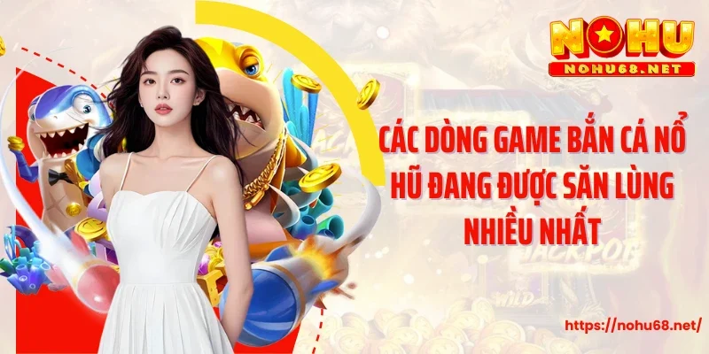 Các dòng game bắn cá nổ hũ đang được săn lùng nhiều nhất