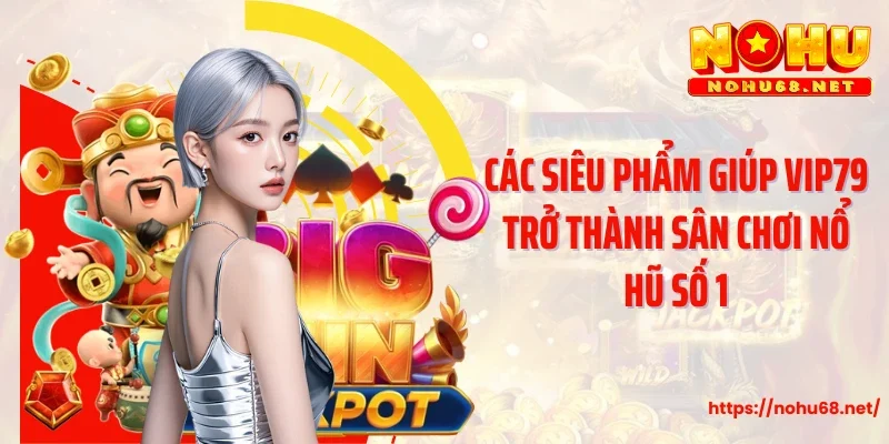 Các siêu phẩm giúp Vip79 trở thành sân chơi nổ hũ số 1