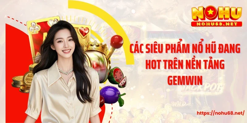 Các siêu phẩm nổ hũ đang hot trên nền tảng Gemwin