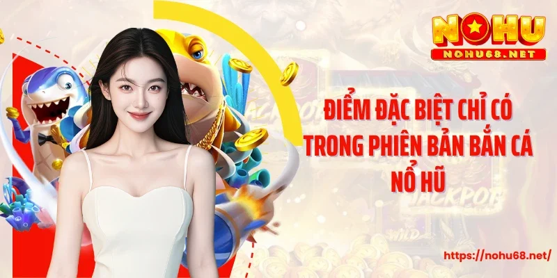 Điểm đặc biệt chỉ có trong phiên bản bắn cá nổ hũ